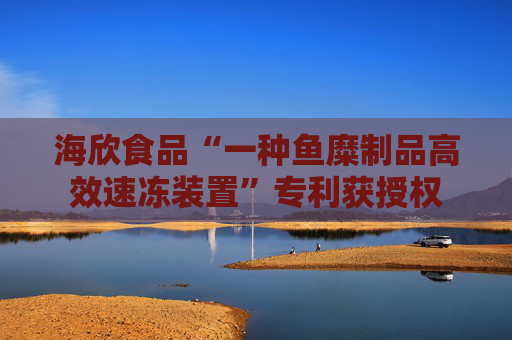 海欣食品“一种鱼糜制品高效速冻装置”专利获授权