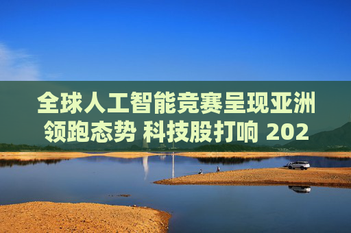 全球人工智能竞赛呈现亚洲领跑态势 科技股打响 2026 年开门红