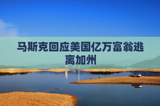 马斯克回应美国亿万富翁逃离加州