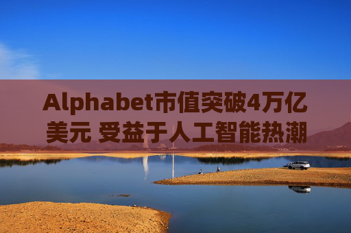 Alphabet市值突破4万亿美元 受益于人工智能热潮