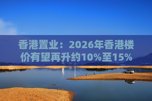 香港置业：2026年香港楼价有望再升约10%至15%