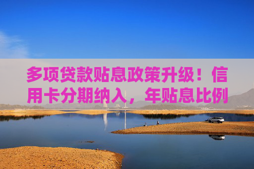 多项贷款贴息政策升级！信用卡分期纳入，年贴息比例1%