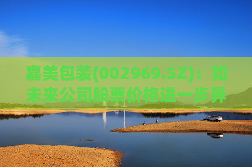 嘉美包装(002969.SZ)：如未来公司股票价格进一步异常上涨，可能再次申请停牌核查  第1张