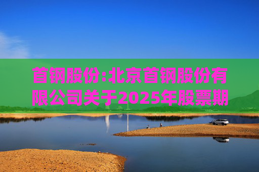 首钢股份:北京首钢股份有限公司关于2025年股票期权与限制性股票激励计划(草案修订稿)及相关文件修订情况说明的公告