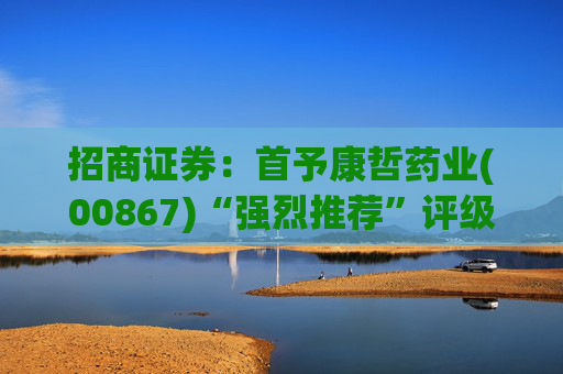 招商证券:首予康哲药业(00867)“强烈推荐”评级 创新化+国际化助力商业化龙头迈入新阶段