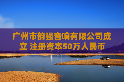 广州市韵强音响有限公司成立 注册资本50万人民币