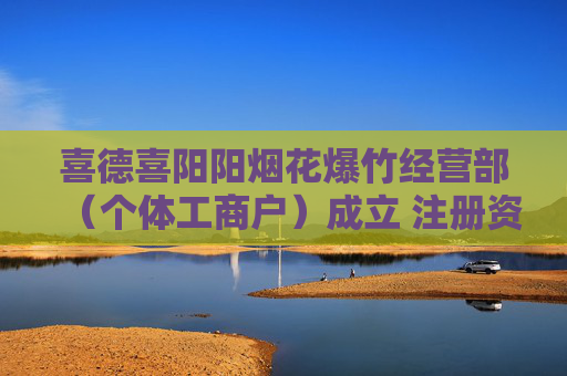 喜德喜阳阳烟花爆竹经营部（个体工商户）成立 注册资本5万人民币