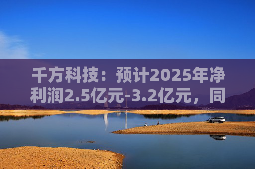 千方科技：预计2025年净利润2.5亿元-3.2亿元，同比扭亏