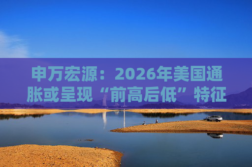 申万宏源：2026年美国通胀或呈现“前高后低”特征