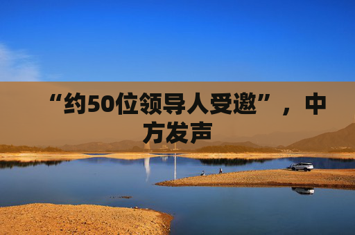 “约50位领导人受邀”,中方发声 第1张 “约50位领导人受邀”,中方发声 第1张