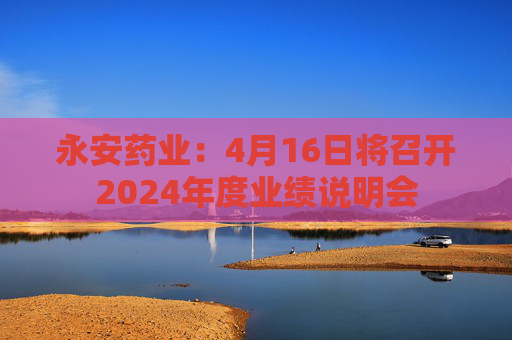 永安药业:4月16日将召开2024年度业绩说明会