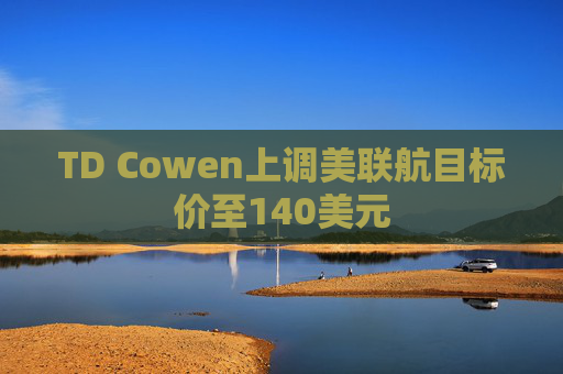 TD Cowen上调美联航目标价至140美元
