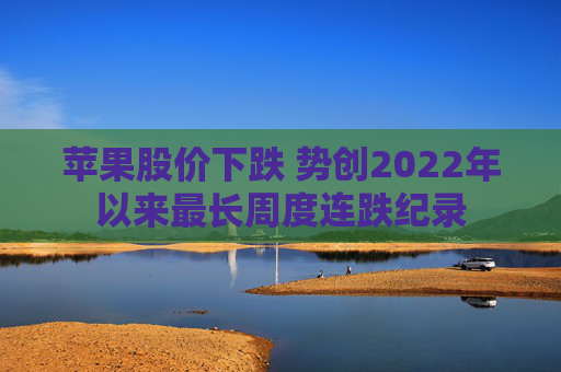 苹果股价下跌 势创2022年以来最长周度连跌纪录