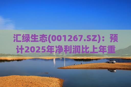 汇绿生态(001267.SZ)：预计2025年净利润比上年重组后同期增长0.27%-28.26%  第1张