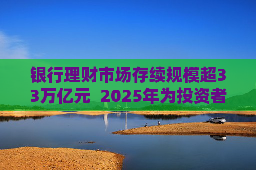 银行理财市场存续规模超33万亿元  2025年为投资者创造收益7303亿元 第1张