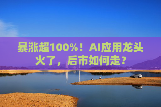 暴涨超100%！AI应用龙头火了，后市如何走？  第1张