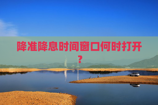 降准降息时间窗口何时打开？