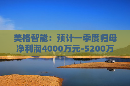 美格智能：预计一季度归母净利润4000万元-5200万元，同比增长518.53%-704.09%  第1张