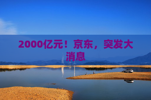 2000亿元!京东,突发大消息