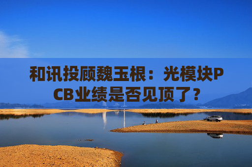 和讯投顾魏玉根：光模块PCB业绩是否见顶了？