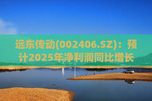 远东传动(002406.SZ)：预计2025年净利润同比增长25.06%～41.96%