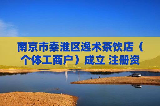 南京市秦淮区逸术茶饮店（个体工商户）成立 注册资本1万人民币