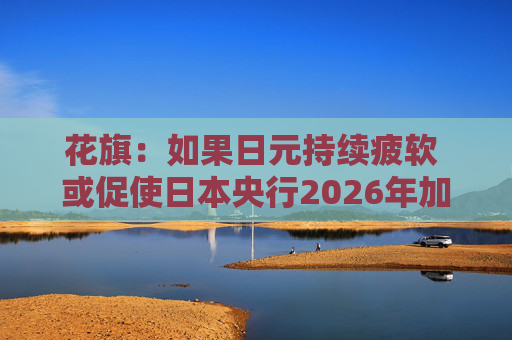 花旗:如果日元持续疲软 或促使日本央行2026年加息三次 第1张 花旗:如果日元持续疲软 或促使日本央行2026年加息三次 第1张