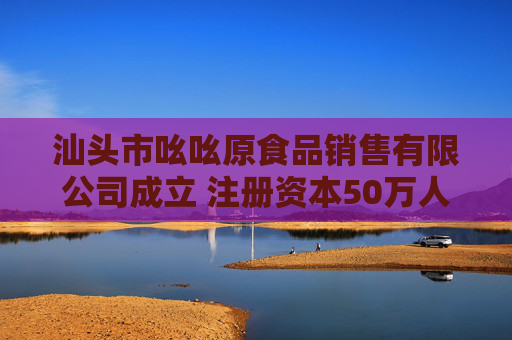 汕头市吆吆原食品销售有限公司成立 注册资本50万人民币