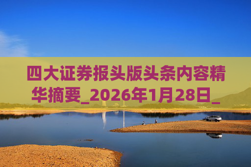 四大证券报头版头条内容精华摘要_2026年1月28日_财经新闻