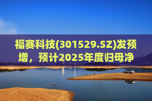 福赛科技(301529.SZ)发预增，预计2025年度归母净利润1.31亿元至1.46亿元，增长33.65%至49.01%