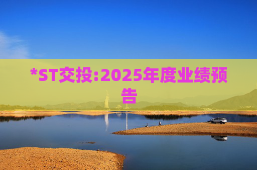 *ST交投:2025年度业绩预告