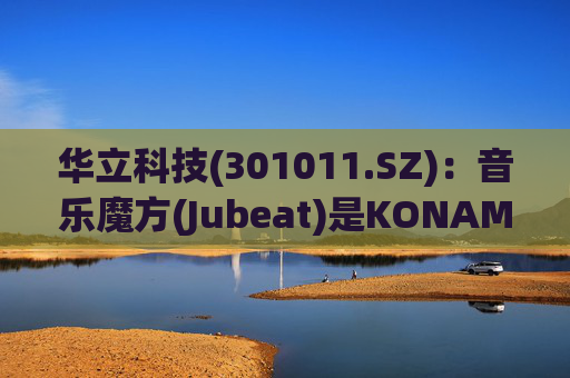 华立科技(301011.SZ):音乐魔方(Jubeat)是KONAMI授权公司在国内开发并发行的产品