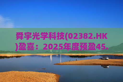 舜宇光学科技(02382.HK)盈喜：2025年度预盈45.886亿元-47.235亿元，同比大幅增长70.0%-75.0%