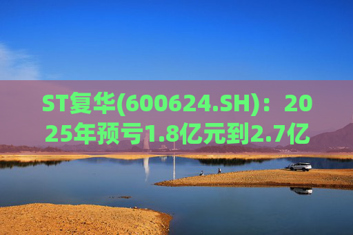 ST复华(600624.SH)：2025年预亏1.8亿元到2.7亿元  第1张