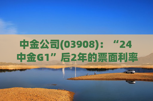 中金公司(03908)：“24 中金G1”后2年的票面利率下调84个基点