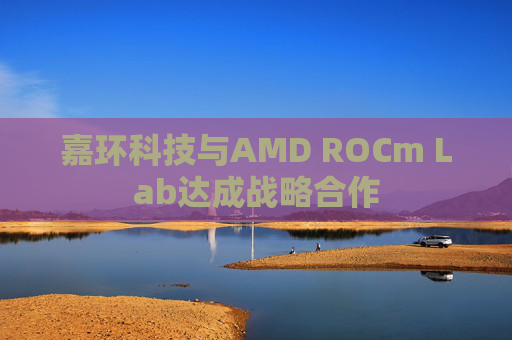 嘉环科技与AMD ROCm Lab达成战略合作
