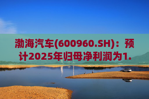 渤海汽车(600960.SH):预计2025年归母净利润为1.55亿元到1.88亿元