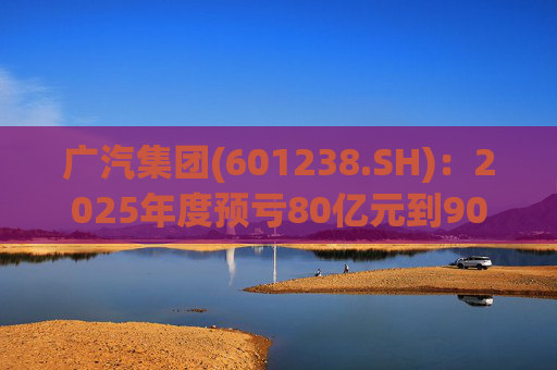 广汽集团(601238.SH)：2025年度预亏80亿元到90亿元