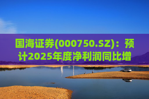 国海证券(000750.SZ)：预计2025年度净利润同比增长78.88%