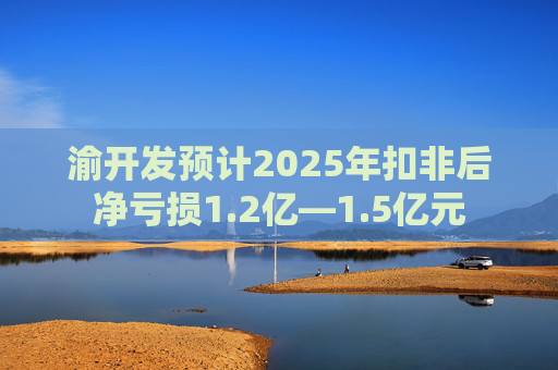 渝开发预计2025年扣非后净亏损1.2亿—1.5亿元  第1张