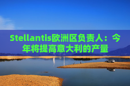 Stellantis欧洲区负责人：今年将提高意大利的产量