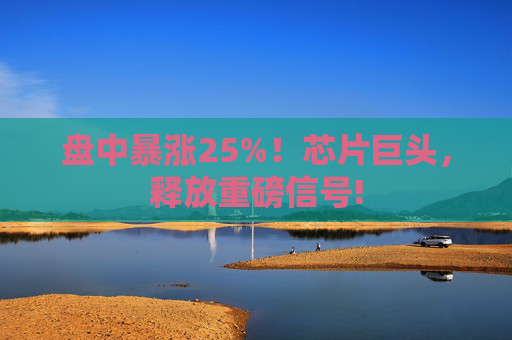 盘中暴涨25%！芯片巨头，释放重磅信号!