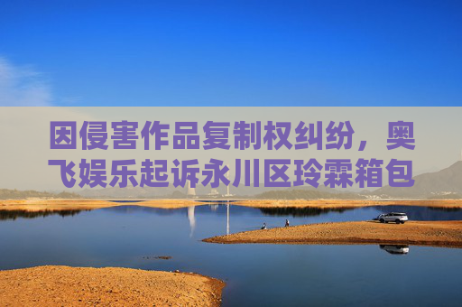 因侵害作品复制权纠纷，奥飞娱乐起诉永川区玲霖箱包店等