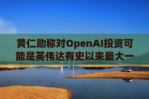 黄仁勋称对OpenAI投资可能是英伟达有史以来最大一笔