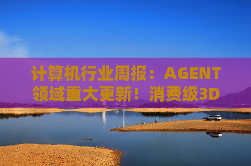计算机行业周报：AGENT领域重大更新！消费级3D打印新热点！