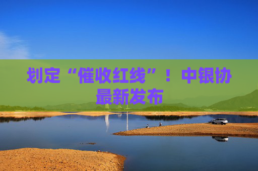 划定“催收红线”！中银协最新发布