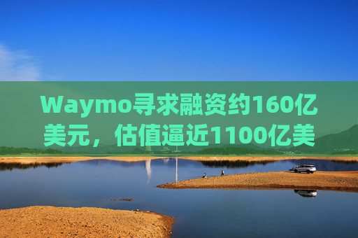 Waymo寻求融资约160亿美元，估值逼近1100亿美元  第1张