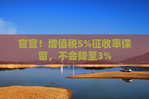 官宣！增值税5%征收率保留，不会降至3%