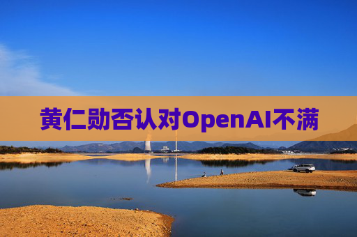 黄仁勋否认对OpenAI不满