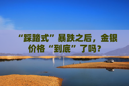 “踩踏式”暴跌之后，金银价格“到底”了吗？